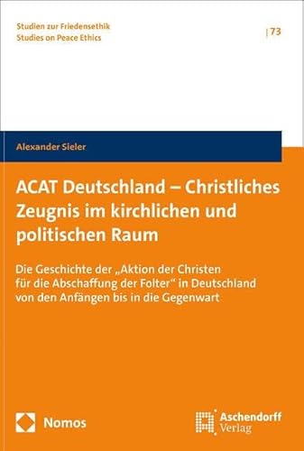 ACAT Deutschland – Christliches Zeugnis im kirchlichen und politischen Raum: Die Geschichte der „Aktion der Christen für die Abschaffung der Folter“ ... in die Gegenwart (Studien zur Friedensethik) von Nomos