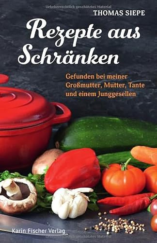 Rezepte aus Schränken: Gefunden bei meiner Großmutter, Mutter, Tante und einem Junggesellen Rezepte aus Schränken: Gefunden bei meiner Großmutter, Mutter, Tante und einem Junggesellen von Fischer, Karin