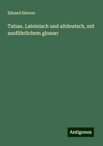Tatian. Lateinisch und altdeutsch, mit ausführlichem glossar von Antigonos Verlag