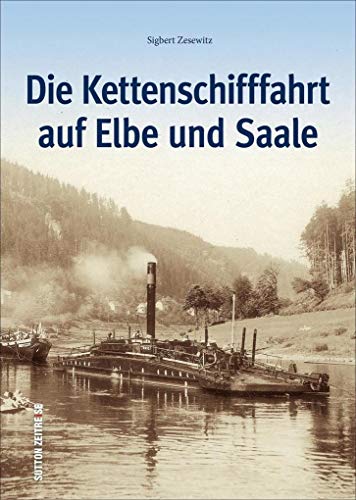 Die Kettenschifffahrt auf Elbe und Saale in historischen Fotografien – rund 120 historische Fotografien zeigen die Schifffahrtsepoche bis zum Ende des ... Weltkriegs (Sutton - Bilder der Schifffahrt)