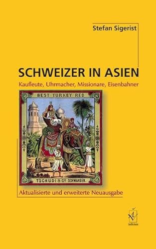 Schweizer in Asien: Kaufleute, Uhrmacher, Missionare, Eisenbahner. Aktualisierte und erweiterte Neuausgabe