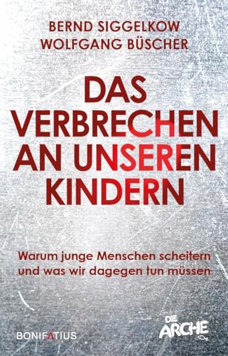 Das Verbrechen an unseren Kindern: Warum junge Menschen scheitern und was wir dagegen tun müssen: Warum junge Menschen scheitern und was wir dagegen ... Bildungs- und Flüchtlingspolitik ändern muss von Bonifatius Verlag