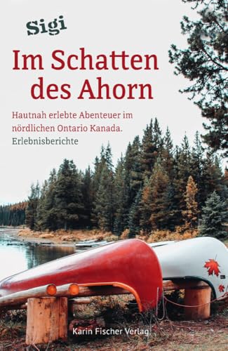 Im Schatten des Ahorn: Hautnah erlebte Abenteuer im nördlichen Ontario Kanada. Erlebnisberichte von Fischer, Karin Verlag