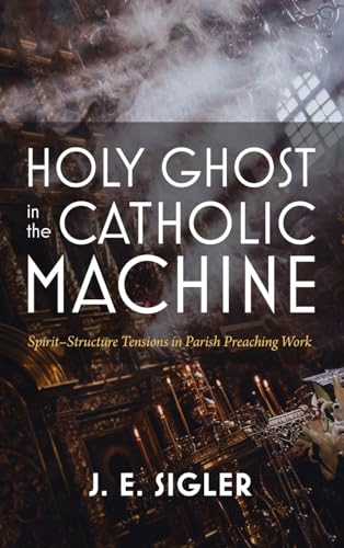 Holy Ghost in the Catholic Machine: Spirit-Structure Tensions in Parish Preaching Work von Pickwick Publications