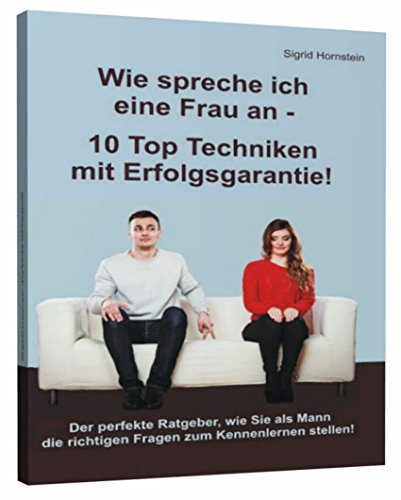 Wie spreche ich eine Frau an - 10 Top Techniken mit Erfolgsgarantie: Der perfekte Ratgeber, wie Sie als Mann die richtigen Fragen zum Kennenlernen stellen!