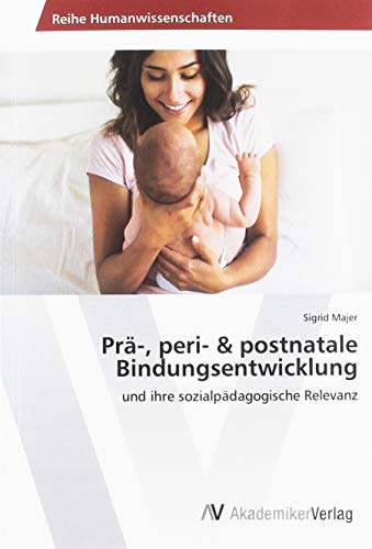 Prä-, peri- & postnatale Bindungsentwicklung: und ihre sozialpädagogische Relevanz