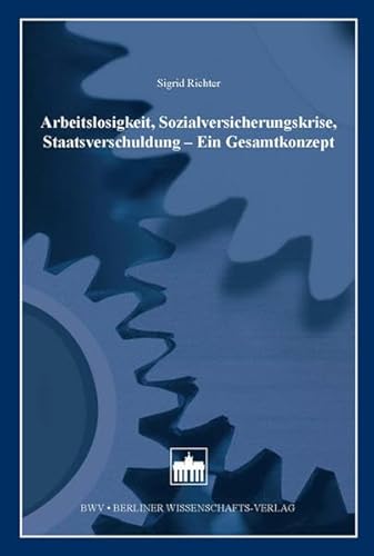 Arbeitslosigkeit, Sozialversicherungskrise, Staatsverschuldung - Ein Gesamtkonzept Arbeitslosigkeit, Sozialversicherungskrise, Staatsverschuldung - Ein Gesamtkonzept von Bwv - Berliner Wissenschafts-Verlag