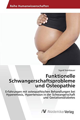 Funktionelle Schwangerschaftsprobleme und Osteopathie: Erfahrungen mit osteopathischen Behandlungen bei Hyperemesis, Hypertension in der Schwangerschaft und Gestationsdiabetes von AV Akademikerverlag