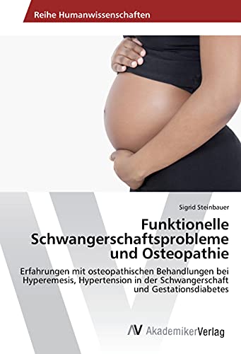 Funktionelle Schwangerschaftsprobleme und Osteopathie: Erfahrungen mit osteopathischen Behandlungen bei Hyperemesis, Hypertension in der Schwangerschaft und Gestationsdiabetes von AV Akademikerverlag