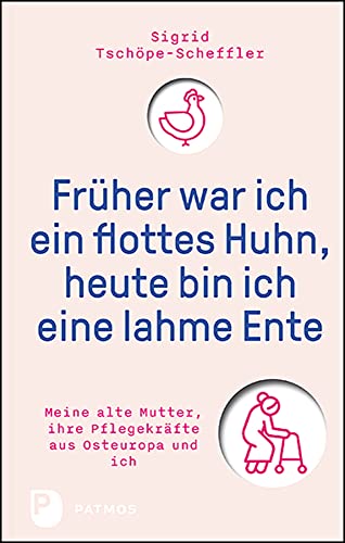 Früher war ich ein flottes Huhn, heute bin ich eine lahme Ente: Meine alte Mutter, ihre Pflegekräfte aus Osteuropa und ich von Patmos-Verlag