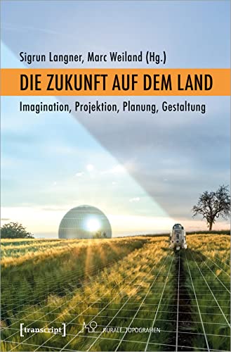 Die Zukunft auf dem Land: Imagination, Projektion, Planung, Gestaltung (Rurale Topografien)