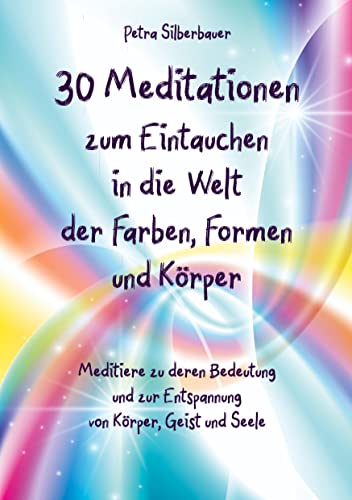 30 Meditationen zum Eintauchen in die Welt der Farben, Formen und Körper: Meditiere zu deren Bedeutung und zur Entspannung von Körper, Geist und Seele
