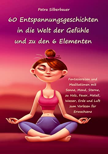 60 Entspannungsgeschichten in die Welt der Gefühle und zu den 6 Elementen: Fantasiereisen und Meditationen mit Sonne, Mond, Sterne, zu Holz, Feuer, ... Erde und Luft zum Vorlesen für Erwachsene