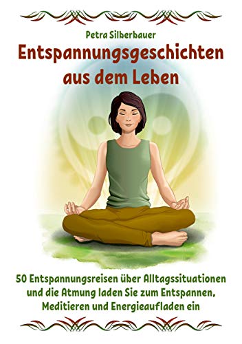 Entspannungsgeschichten aus dem Leben: 50 Entspannungsreisen über Alltagssituationen und die Atmung laden Sie zum Entspannen, Meditieren und Energieaufladen ein