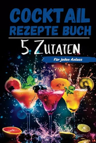 Cocktail Rezepte Buch mit 5 Zutaten: Cocktails selber machen für jeden Anlass – mit Farbbildern zu jedem Rezept! von Independently published