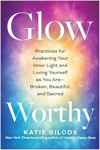 Glow-Worthy: Practices for Awakening Your Inner Light and Loving Yourself as You Are―Broken, Beautiful, and Sacred