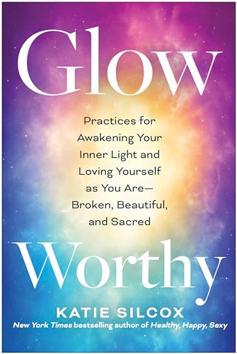Glow-Worthy: Practices for Awakening Your Inner Light and Loving Yourself as You Are―Broken, Beautiful, and Sacred