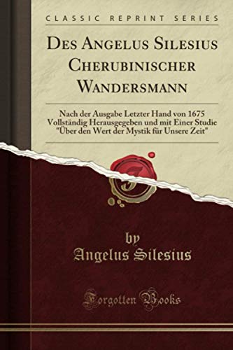 Des Angelus Silesius Cherubinischer Wandersmann (Classic Reprint): Nach der Ausgabe Letzter Hand von 1675 Vollständig Herausgegeben und mit Einer Studie "Über den Wert der Mystik für Unsere Zeit"