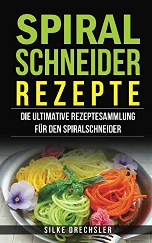 Spiralschneider Rezepte: Die ultimative Rezeptesammlung für den Spiralschneider von Independently published