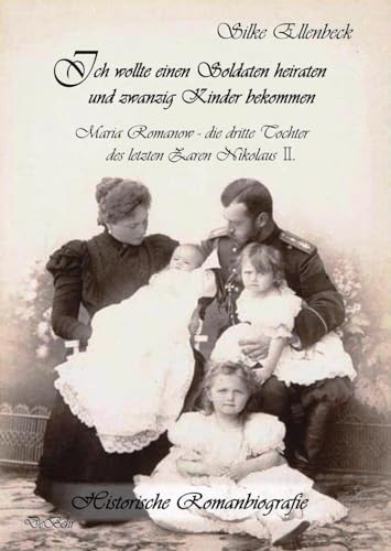 Ich wollte einen Soldaten heiraten und zwanzig Kinder bekommen - Maria Romanow - die dritte Tochter des letzten Zaren Nikolaus II: Historische Romanbiografie