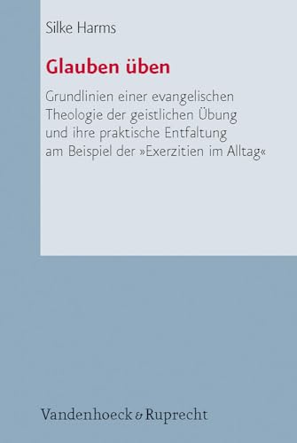 Glauben üben: Grundlinien einer evangelischen Theologie der geistlichen Übung und ihre praktische Entfaltung am Beispiel der »Exerzitien im Alltag« ... Liturgik Und Hymnologie, Bd. 67)