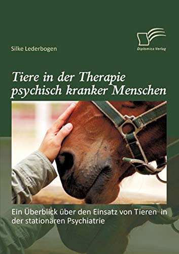 Tiere in der Therapie psychisch kranker Menschen: Ein Überblick über den Einsatz von Tieren in der stationären Psychiatrie von Diplomica Verlag