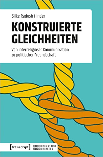 Konstruierte Gleichheiten: Von interreligiöser Kommunikation zu politischer Freundschaft (Religion in Bewegung | Religion in Motion)