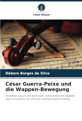 César Guerra-Peixe und die Wappen-Bewegung: Annäherung an die technisch-interpretativen Aspekte des Concertino für Violine und Kammerorchester von Verlag Unser Wissen