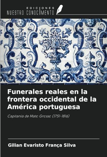Funerales reales en la frontera occidental de la América portuguesa: Capitanía de Mato Grosso (1751-1816) von Ediciones Nuestro Conocimiento