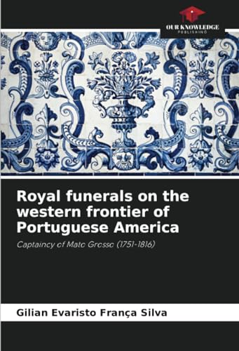 Royal funerals on the western frontier of Portuguese America: Captaincy of Mato Grosso (1751-1816) von Our Knowledge Publishing