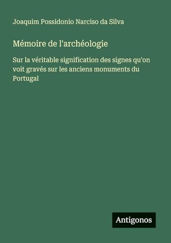 Mémoire de l'archéologie: Sur la véritable signification des signes qu'on voit gravés sur les anciens monuments du Portugal von Antigonos Verlag
