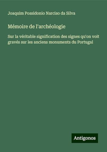 Mémoire de l'archéologie: Sur la véritable signification des signes qu'on voit gravés sur les anciens monuments du Portugal von Antigonos Verlag