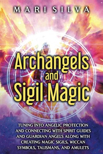 Archangels and Sigil Magic: Tuning into Angelic Protection and Connecting with Spirit Guides and Guardian Angels along with Creating Magic Sigils, ... Talismans, and Amulets (Spiritual Abilities)