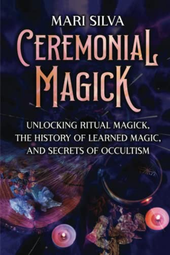 Ceremonial Magick: Unlocking Ritual Magick, the History of Learned Magic, and Secrets of Occultism (Spiritual Magick)