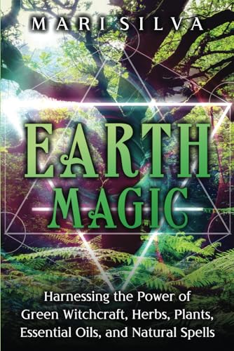 Earth Magic: Harnessing the Power of Green Witchcraft, Herbs, Plants, Essential Oils, and Natural Spells (Elemental Magic)