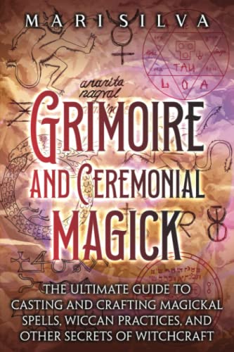 Grimoire and Ceremonial Magick: The Ultimate Guide to Casting and Crafting Magickal Spells, Wiccan Practices, and Other Secrets of Witchcraft (Secrets of Magick)