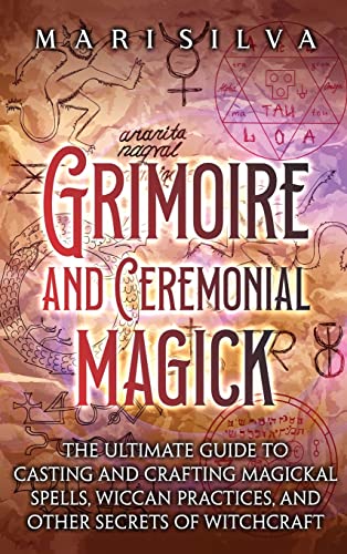Grimoire and Ceremonial Magick: The Ultimate Guide to Casting and Crafting Magickal Spells, Wiccan Practices, and Other Secrets of Witchcraft Grimoire and Ceremonial Magick: The Ultimate Guide to Casting and Crafting Magickal Spells, Wiccan Practices, and Other Secrets of Witchcraft