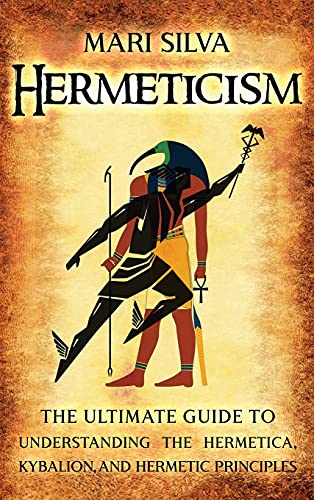 Hermeticism: The Ultimate Guide to Understanding the Hermetica, Kybalion, and Hermetic Principles Hermeticism: The Ultimate Guide to Understanding the Hermetica, Kybalion, and Hermetic Principles