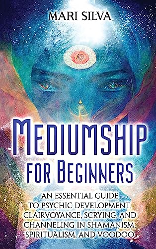 Mediumship for Beginners: An Essential Guide to Psychic Development, Clairvoyance, Scrying, and Channeling in Shamanism, Spiritualism, and Voodoo Mediumship for Beginners: An Essential Guide to Psychic Development, Clairvoyance, Scrying, and Channeling in Shamanism, Spiritualism, and Voodoo