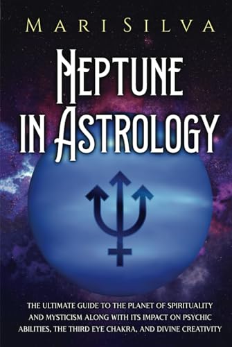 Neptune in Astrology: The Ultimate Guide to the Planet of Spirituality and Mysticism along with Its Impact on Psychic Abilities, the Third Eye Chakra, and Divine Creativity (Planets in Astrology)