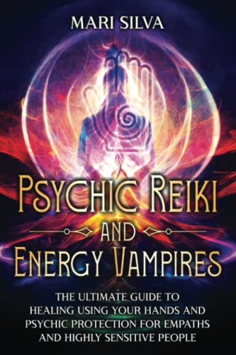 Psychic Reiki and Energy Vampires: The Ultimate Guide to Healing Using Your Hands and Psychic Protection for Empaths and Highly Sensitive People (Personal spirituality)