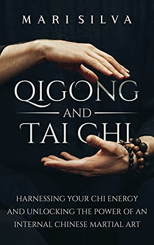 Qigong and Tai Chi: Harnessing Your Chi Energy and Unlocking the Power of an Internal Chinese Martial Art Qigong and Tai Chi: Harnessing Your Chi Energy and Unlocking the Power of an Internal Chinese Martial Art
