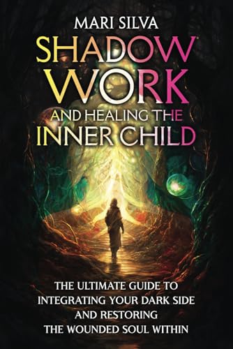 Shadow Work and Healing the Inner Child: The Ultimate Guide to Integrating Your Dark Side and Restoring the Wounded Soul Within (Personal spirituality)