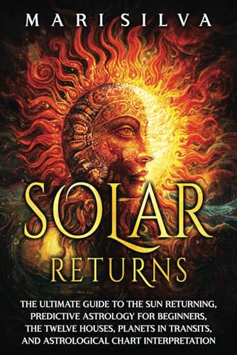 Solar Returns: The Ultimate Guide to the Sun Returning, Predictive Astrology for Beginners, the Twelve Houses, Planets in Transits, and Astrological Chart Interpretation (Astrology and Divination) von Independently published