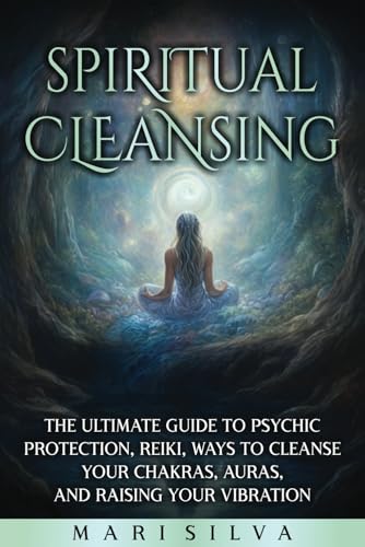 Spiritual Cleansing: The Ultimate Guide to Psychic Protection, Reiki, Ways to Cleanse Your Chakras, Auras, and Raising Your Vibration (Extrasensory Perception)