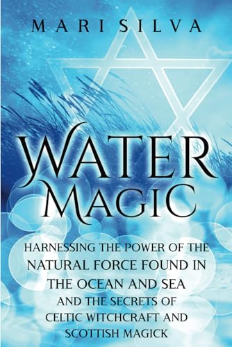 Water Magic: Harnessing the Power of the Natural Force Found in the Ocean and Sea and the Secrets of Celtic Witchcraft and Scottish Magick (Elemental Magic)