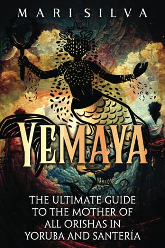 Yemaya: The Ultimate Guide to the Mother of All Orishas in Yoruba and Santería (African Spirituality)