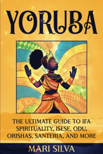 Yoruba: The Ultimate Guide to Ifa Spirituality, Isese, Odu, Orishas, Santeria, and More (African Spirituality) Yoruba: The Ultimate Guide to Ifa Spirituality, Isese, Odu, Orishas, Santeria, and More (African Spirituality)