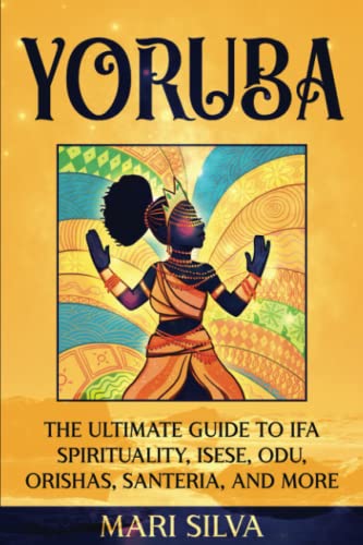 Yoruba: The Ultimate Guide to Ifa Spirituality, Isese, Odu, Orishas, Santeria, and More (African Spirituality)