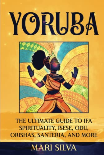 Yoruba: The Ultimate Guide to Ifa Spirituality, Isese, Odu, Orishas, Santeria, and More (African Spirituality) Yoruba: The Ultimate Guide to Ifa Spirituality, Isese, Odu, Orishas, Santeria, and More (African Spirituality)